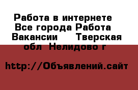 Работа в интернете - Все города Работа » Вакансии   . Тверская обл.,Нелидово г.